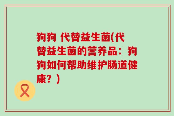狗狗 代替益生菌(代替益生菌的营养品：狗狗如何帮助维护肠道健康？)