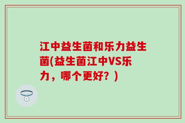 江中益生菌和乐力益生菌(益生菌江中VS乐力，哪个更好？)