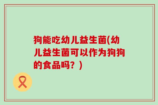 狗能吃幼儿益生菌(幼儿益生菌可以作为狗狗的食品吗？)