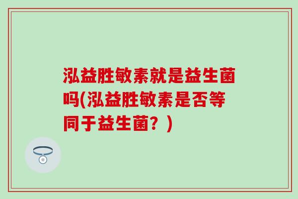 泓益胜敏素就是益生菌吗(泓益胜敏素是否等同于益生菌？)