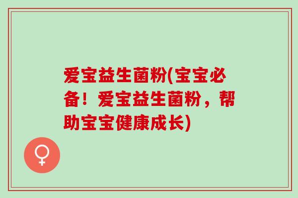 爱宝益生菌粉(宝宝必备！爱宝益生菌粉，帮助宝宝健康成长)