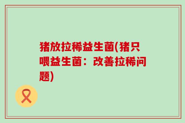 猪放拉稀益生菌(猪只喂益生菌：改善拉稀问题)
