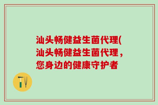 汕头畅健益生菌代理(汕头畅健益生菌代理，您身边的健康守护者