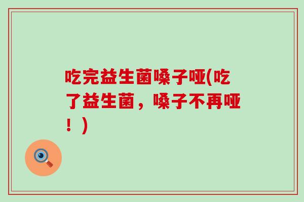 吃完益生菌嗓子哑(吃了益生菌，嗓子不再哑！)
