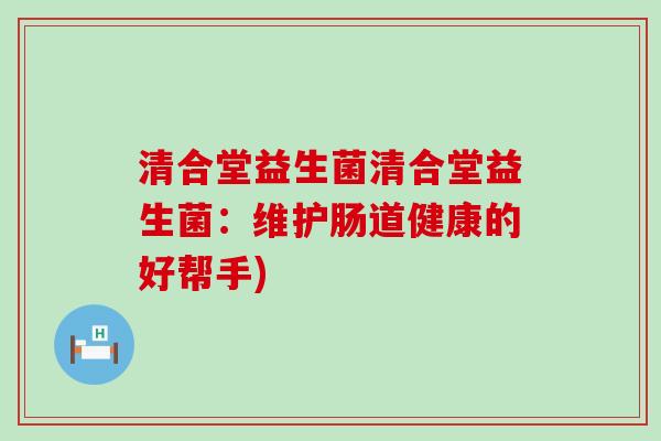 清合堂益生菌清合堂益生菌：维护肠道健康的好帮手)