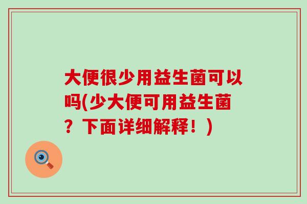 大便很少用益生菌可以吗(少大便可用益生菌？下面详细解释！)