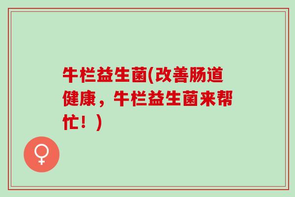 牛栏益生菌(改善肠道健康，牛栏益生菌来帮忙！)