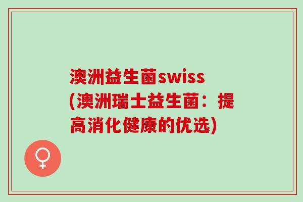 澳洲益生菌swiss(澳洲瑞士益生菌：提高消化健康的优选)