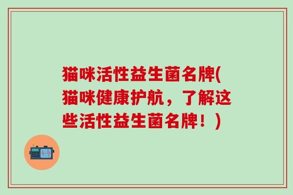 猫咪活性益生菌名牌(猫咪健康护航,了解这些活性益生菌名牌!) 猫咪活性益生菌名牌(猫咪健康护航,了解这些活性益生菌名牌!)