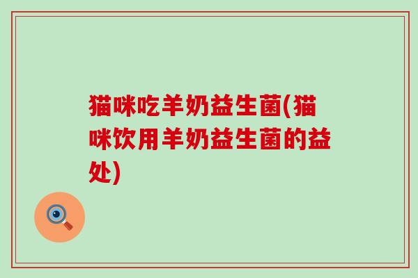 猫咪吃羊奶益生菌(猫咪饮用羊奶益生菌的益处)