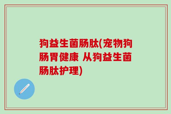 狗益生菌肠肽(宠物狗肠胃健康 从狗益生菌肠肽护理)