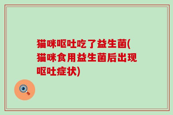 猫咪吃了益生菌(猫咪食用益生菌后出现症状)