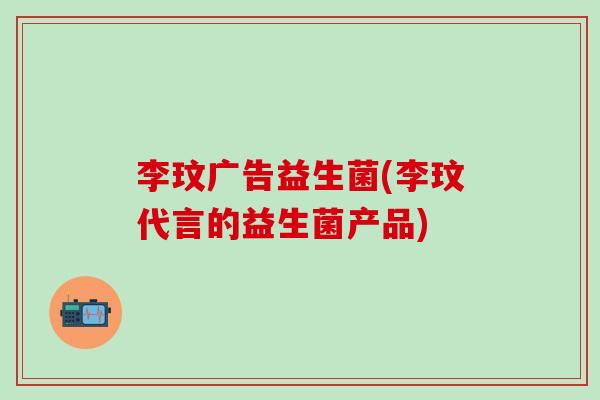 李玟广告益生菌(李玟代言的益生菌产品)