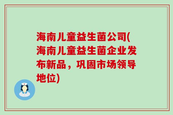 海南儿童益生菌公司(海南儿童益生菌企业发布新品，巩固市场领导地位)