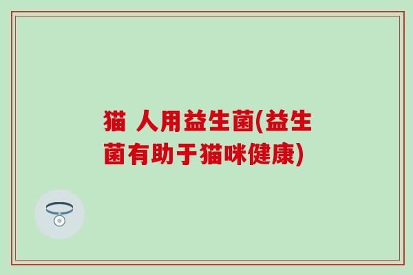 猫 人用益生菌(益生菌有助于猫咪健康)