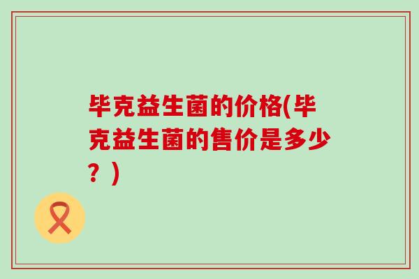 毕克益生菌的价格(毕克益生菌的售价是多少？)