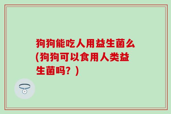 狗狗能吃人用益生菌么(狗狗可以食用人类益生菌吗？)