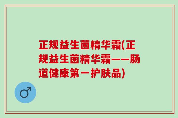 正规益生菌精华霜(正规益生菌精华霜——肠道健康第一护肤品)