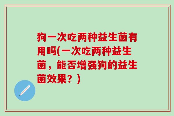 狗一次吃两种益生菌有用吗(一次吃两种益生菌，能否增强狗的益生菌效果？)