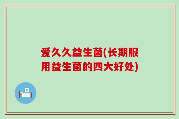 爱久久益生菌(长期服用益生菌的四大好处)