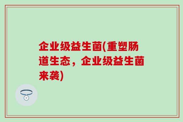 企业级益生菌(重塑肠道生态，企业级益生菌来袭)