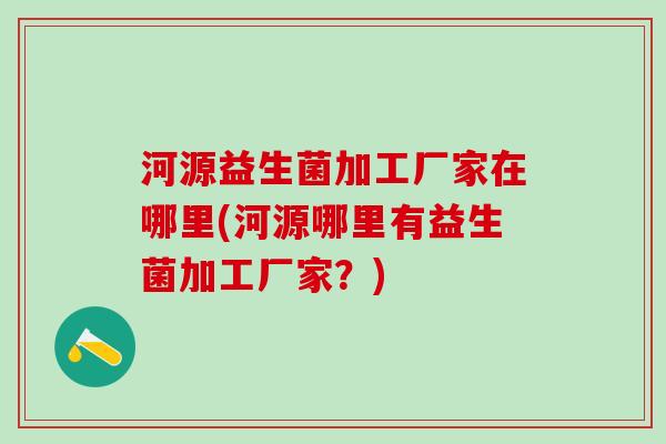 河源益生菌加工厂家在哪里(河源哪里有益生菌加工厂家？)