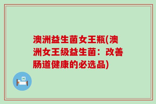 澳洲益生菌女王瓶(澳洲女王级益生菌：改善肠道健康的必选品)