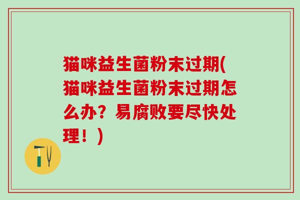 猫咪益生菌粉末过期(猫咪益生菌粉末过期怎么办？易腐败要尽快处理！)
