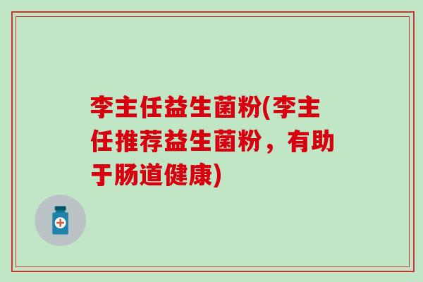李主任益生菌粉(李主任推荐益生菌粉，有助于肠道健康)