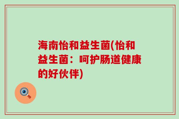 海南怡和益生菌(怡和益生菌：呵护肠道健康的好伙伴)