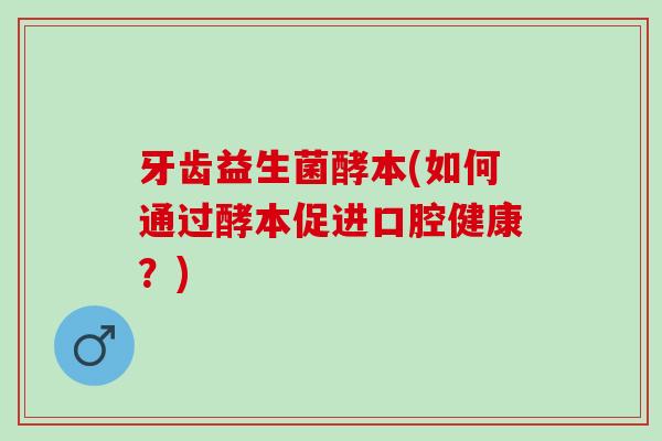 牙齿益生菌酵本(如何通过酵本促进口腔健康？)