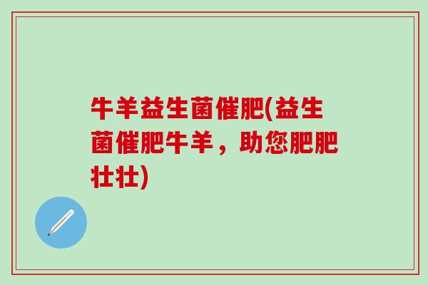 牛羊益生菌催肥(益生菌催肥牛羊，助您肥肥壮壮)