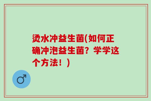 烫水冲益生菌(如何正确冲泡益生菌？学学这个方法！)