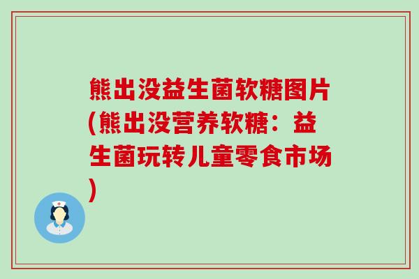熊出没益生菌软糖图片(熊出没营养软糖：益生菌玩转儿童零食市场)