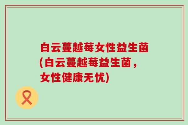 白云蔓越莓女性益生菌(白云蔓越莓益生菌，女性健康无忧)