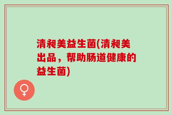 清昶美益生菌(清昶美出品，帮助肠道健康的益生菌)
