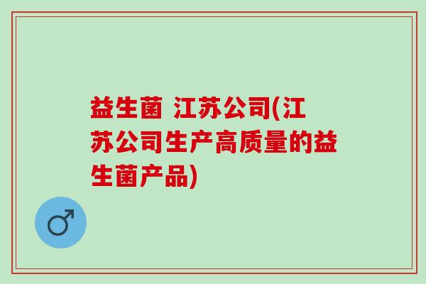 益生菌 江苏公司(江苏公司生产高质量的益生菌产品)
