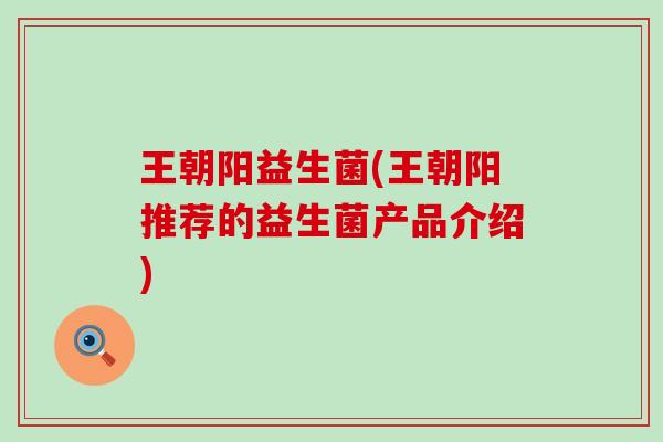王朝阳益生菌(王朝阳推荐的益生菌产品介绍)