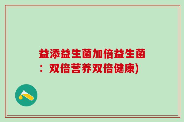益添益生菌加倍益生菌：双倍营养双倍健康)