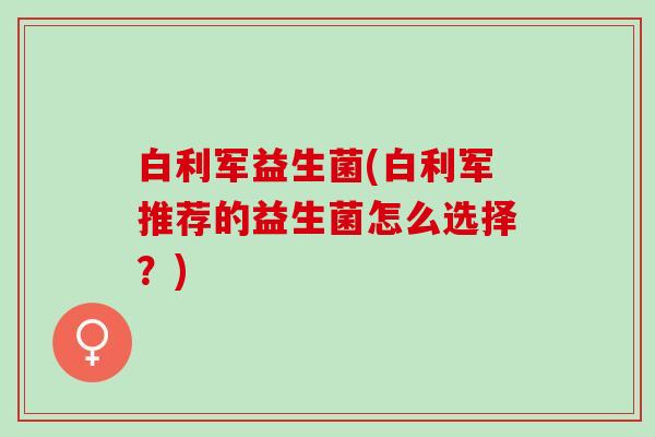 白利军益生菌(白利军推荐的益生菌怎么选择？)