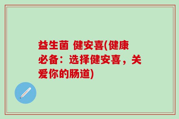 益生菌 健安喜(健康必备：选择健安喜，关爱你的肠道)