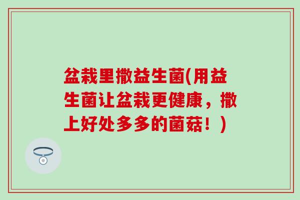 盆栽里撒益生菌(用益生菌让盆栽更健康，撒上好处多多的菌菇！)