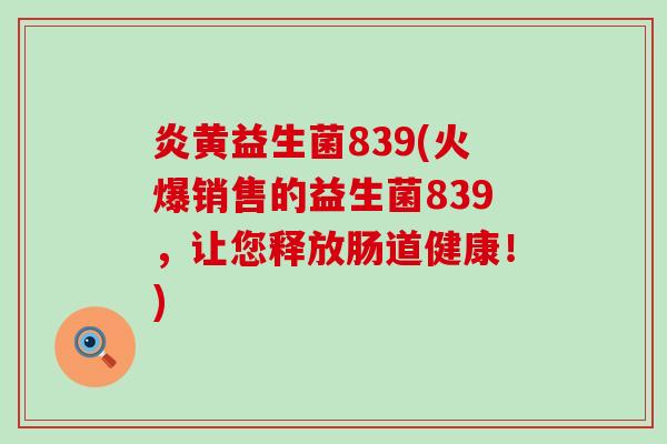 炎黄益生菌839(火爆销售的益生菌839，让您释放肠道健康！)