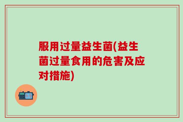 服用过量益生菌(益生菌过量食用的危害及应对措施)