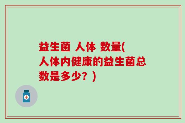 益生菌 人体 数量(人体内健康的益生菌总数是多少？)