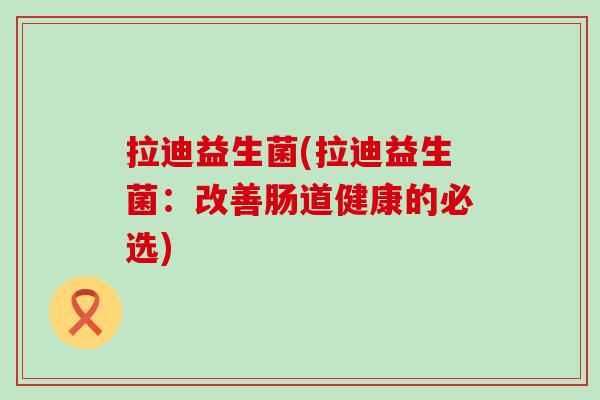 拉迪益生菌(拉迪益生菌：改善肠道健康的必选)