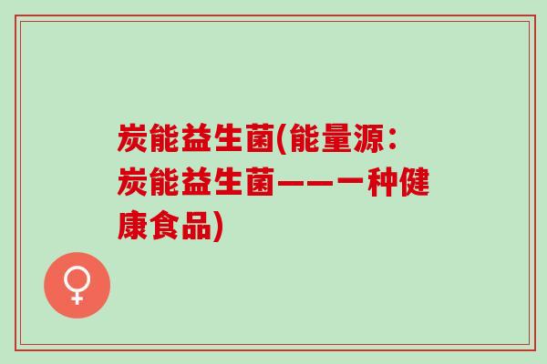 炭能益生菌(能量源：炭能益生菌——一种健康食品)