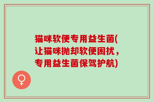 猫咪软便专用益生菌(让猫咪抛却软便困扰，专用益生菌保驾护航)