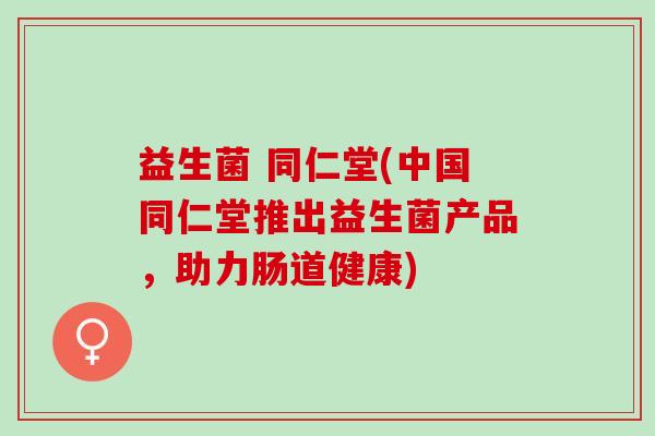 益生菌 同仁堂(中国同仁堂推出益生菌产品，助力肠道健康)