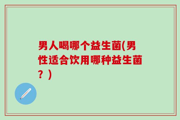 男人喝哪个益生菌(男性适合饮用哪种益生菌？)